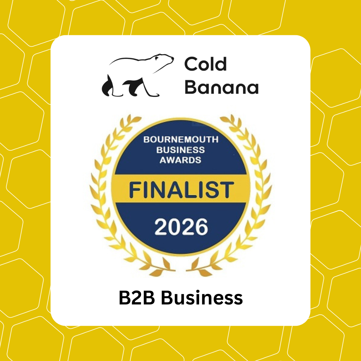 A white and yellow Cold Banana graphic. In the background is a set of yellow hexagons with thin white outlines. Superimposed on this is a white rectangle with rounded corners featuring the Cold Banana logo, the Bournemouth Business Awards "Finalist" 2026 crest, and text reading "B2B Business".