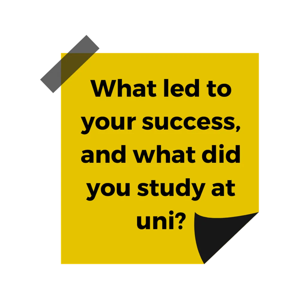A yellow post it note with black text reading "What led to your success and what did you study at uni?"